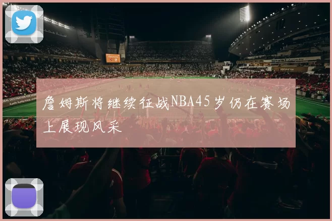 詹姆斯将继续征战NBA45岁仍在赛场上展现风采
