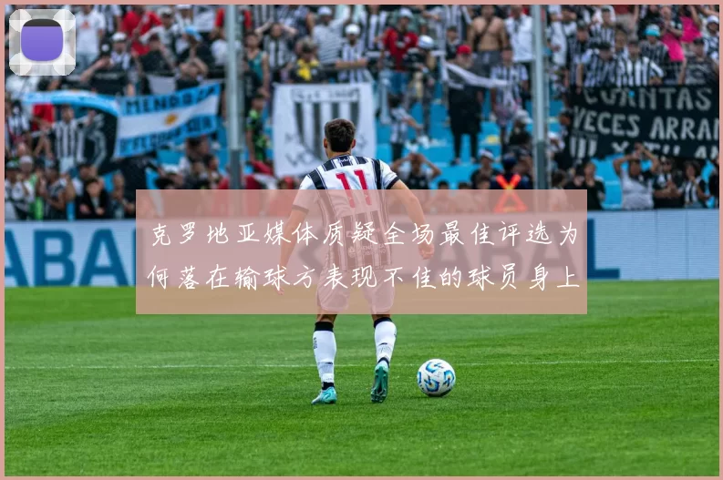 克罗地亚媒体质疑全场最佳评选为何落在输球方表现不佳的球员身上