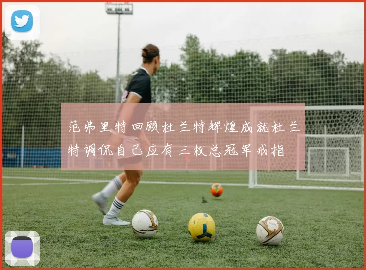 范弗里特回顾杜兰特辉煌成就杜兰特调侃自己应有三枚总冠军戒指