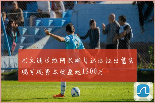 尤文通过维阿买断与达法拉出售实现可观资本收益达1200万