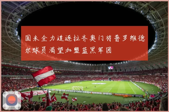 国米全力追逐拉齐奥门将普罗维德尔球员渴望加盟蓝黑军团