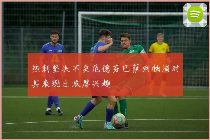 热刺坚决不卖范德芬巴萨利物浦对其表现出浓厚兴趣